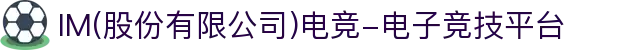 IM(股份有限公司)电竞-电子竞技平台